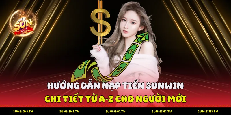 Nạp Tiền Sunwin - Chi Tiết Từ A-Z Cho Người Tham Gia Nạp Tiền Sunwin