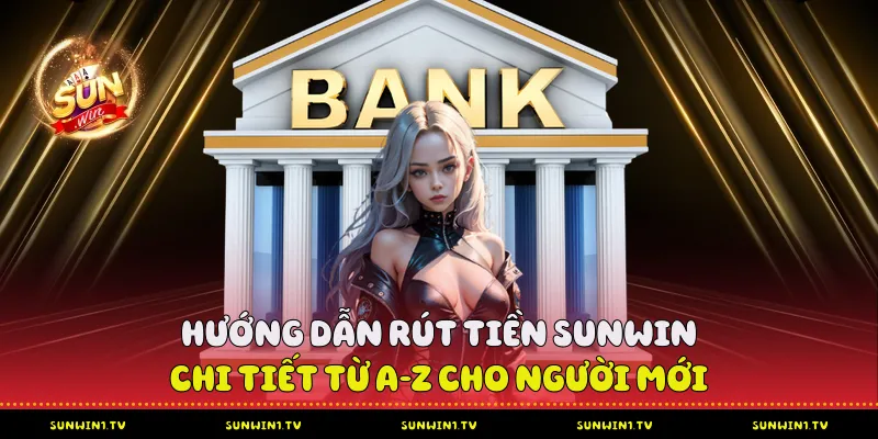 Hướng Dẫn Rút Tiền Sunwin Chi Tiết Từ A-Z Cho Người Mới Rút Tiền Sunwin